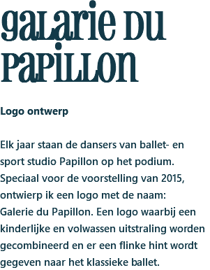 galarie du papillon Logo ontwerp Elk jaar staan de dansers van ballet- en sport studio Papillon op het podium. Speciaal voor de voorstelling van 2015, ontwierp ik een logo met de naam: Galerie du Papillon. Een logo waarbij een kinderlijke en volwassen uitstraling worden gecombineerd en er een flinke hint wordt gegeven naar het klassieke ballet. 
